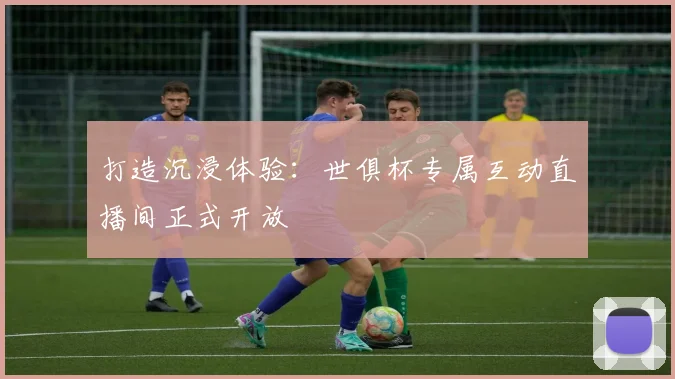 打造沉浸体验：世俱杯专属互动直播间正式开放