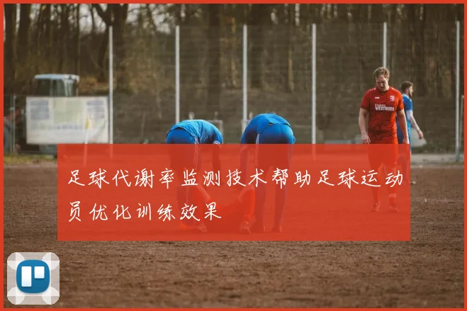 足球代谢率监测技术帮助足球运动员优化训练效果