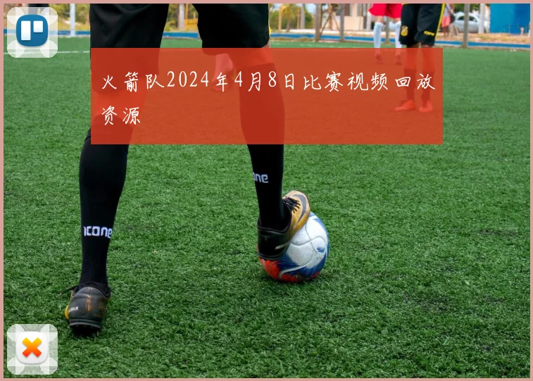 火箭队2024年4月8日比赛视频回放资源