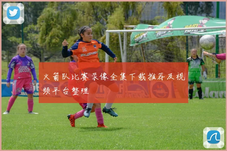 火箭队比赛录像全集下载推荐及视频平台整理