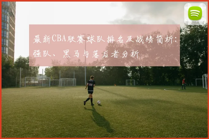 最新CBA联赛球队排名及战绩简析：强队、黑马与落后者分析