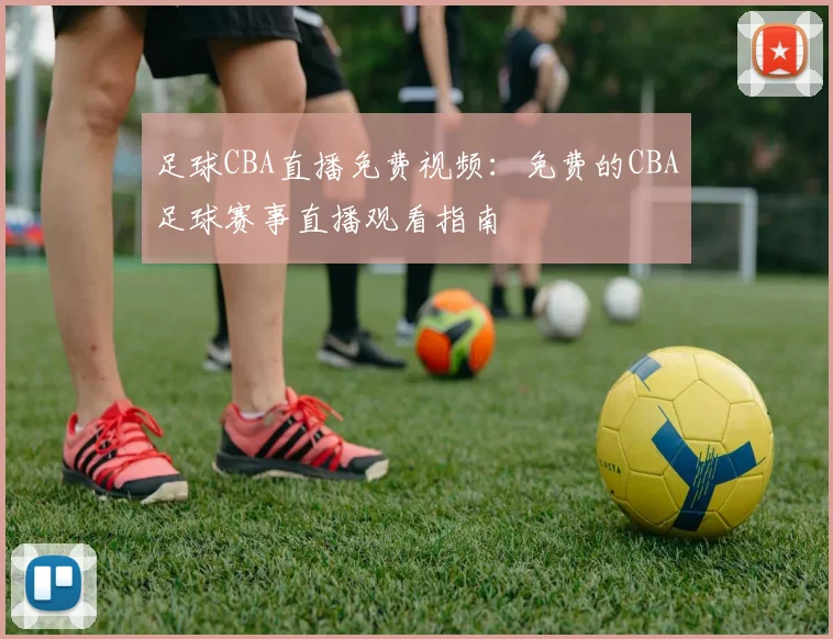 足球CBA直播免费视频:免费的CBA足球赛事直播观看指南