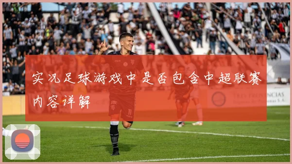实况足球游戏中是否包含中超联赛内容详解